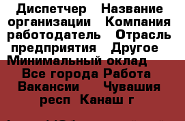 Диспетчер › Название организации ­ Компания-работодатель › Отрасль предприятия ­ Другое › Минимальный оклад ­ 1 - Все города Работа » Вакансии   . Чувашия респ.,Канаш г.